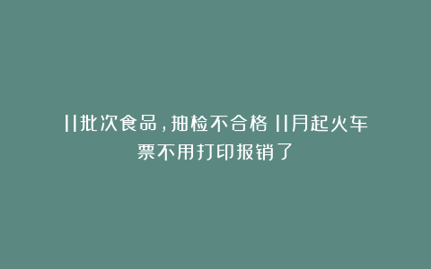 11批次食品,抽检不合格!11月起火车票不用打印报销了!