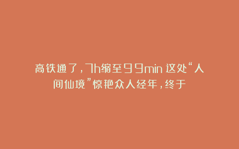高铁通了,7h缩至99min!这处“人间仙境”惊艳众人经年,终于!