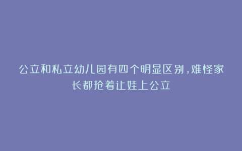 公立和私立幼儿园有四个明显区别,难怪家长都抢着让娃上公立
