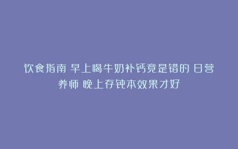 饮食指南:早上喝牛奶补钙竟是错的!日营养师:晚上存骨本效果才好