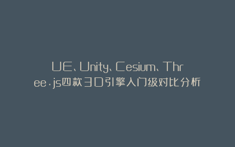 UE、Unity、Cesium、Three.js四款3D引擎入门级对比分析