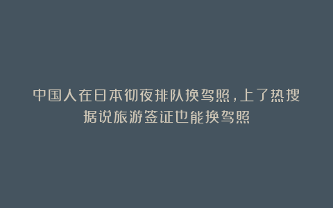 中国人在日本彻夜排队换驾照,上了热搜!据说旅游签证也能换驾照
