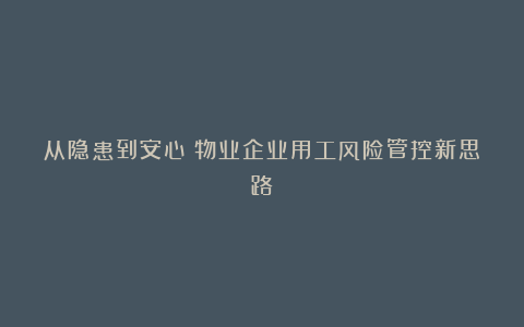 从隐患到安心:物业企业用工风险管控新思路