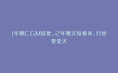 1年期CGM获批,2年期又接着来,行业要变天?