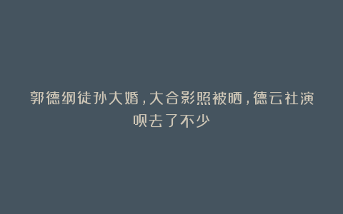郭德纲徒孙大婚,大合影照被晒,德云社演员去了不少