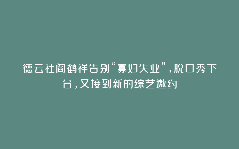 德云社阎鹤祥告别“寡妇失业”,脱口秀下台,又接到新的综艺邀约