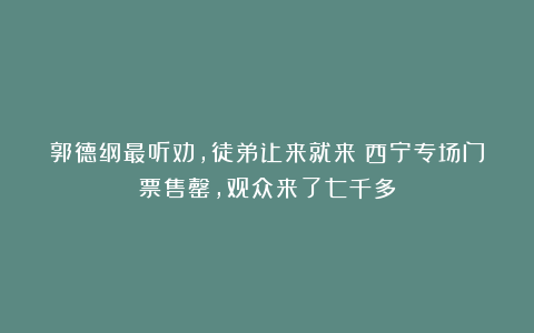 郭德纲最听劝,徒弟让来就来!西宁专场门票售罄,观众来了七千多