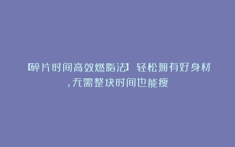 【碎片时间高效燃脂法】:轻松拥有好身材,无需整块时间也能瘦!