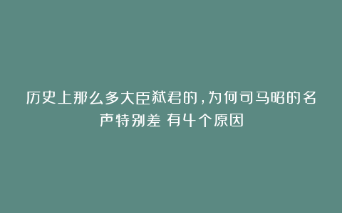 历史上那么多大臣弑君的,为何司马昭的名声特别差?有4个原因