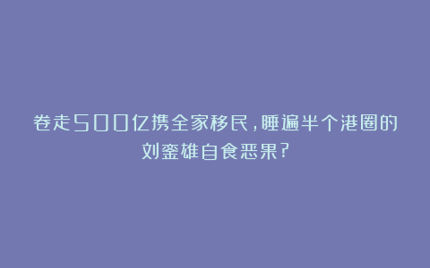 卷走500亿携全家移民，睡遍半个港圈的刘銮雄自食恶果?