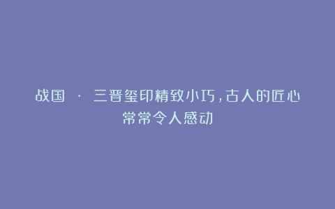 战国 · 三晋玺印精致小巧,古人的匠心常常令人感动!
