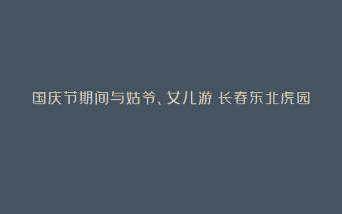 国庆节期间与姑爷、女儿游《长春东北虎园》
