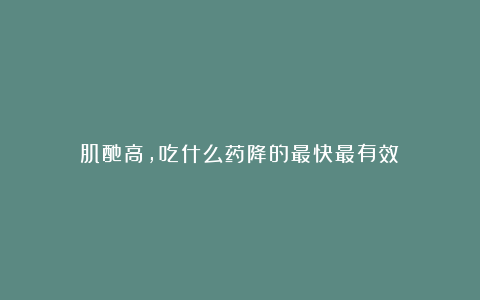 肌酐高，吃什么药降的最快最有效？