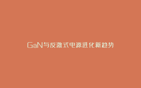 GaN与反激式电源进化新趋势
