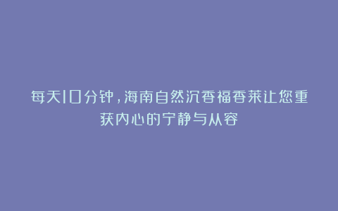 每天10分钟,海南自然沉香福香莱让您重获内心的宁静与从容