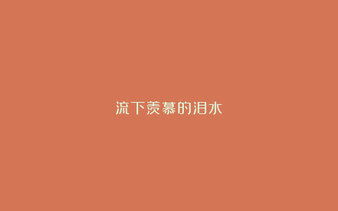 流下羡慕的泪水!