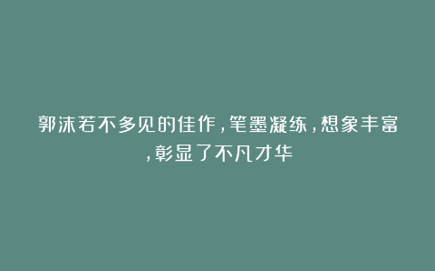 郭沫若不多见的佳作,笔墨凝练,想象丰富,彰显了不凡才华