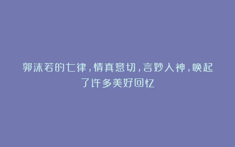 郭沫若的七律,情真意切,言妙入神,唤起了许多美好回忆