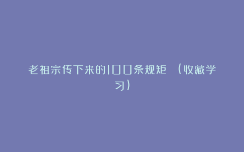 老祖宗传下来的100条规矩 ！(收藏学习)