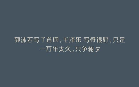 郭沫若写了首词,毛泽东:写得很好,只是一万年太久,只争朝夕