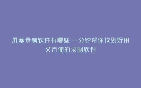 屏幕录制软件有哪些?一分钟帮你找到好用又方便的录制软件