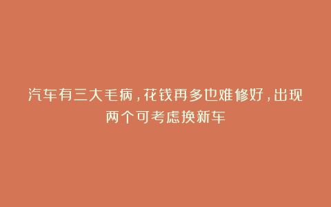 汽车有三大毛病,花钱再多也难修好,出现两个可考虑换新车