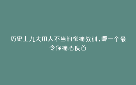历史上九大用人不当的惨痛教训,哪一个最令你痛心疾首?