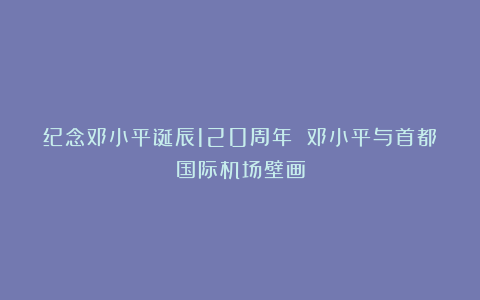 纪念邓小平诞辰120周年 邓小平与首都国际机场壁画