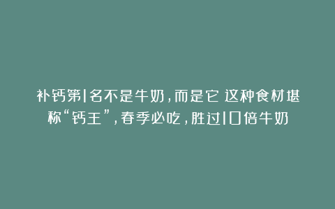补钙第1名不是牛奶,而是它!这种食材堪称“钙王”,春季必吃,胜过10倍牛奶