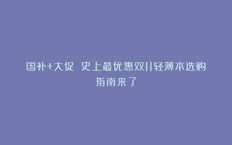 国补+大促 史上最优惠双11轻薄本选购指南来了