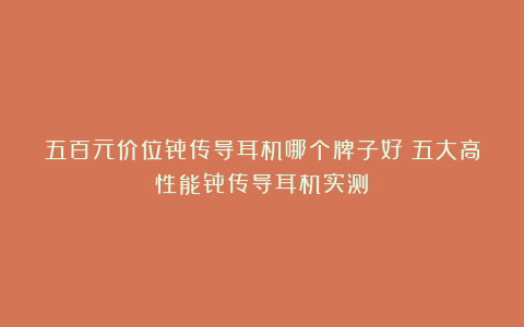五百元价位骨传导耳机哪个牌子好?五大高性能骨传导耳机实测!