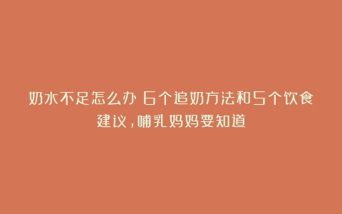 奶水不足怎么办?6个追奶方法和5个饮食建议,哺乳妈妈要知道