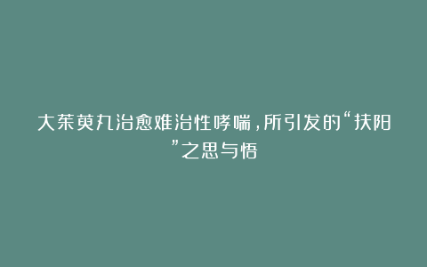 大茱萸丸治愈难治性哮喘,所引发的“扶阳”之思与悟