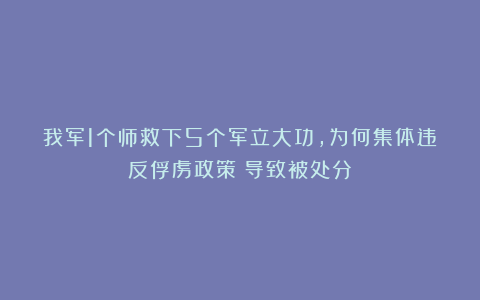 我军1个师救下5个军立大功，为何集体违反俘虏政策！导致被处分？