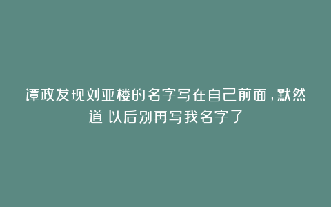 谭政发现刘亚楼的名字写在自己前面,默然道:以后别再写我名字了