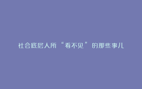 社会底层人所 “看不见” 的那些事儿