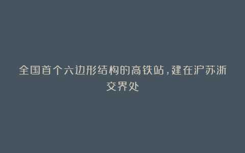 全国首个六边形结构的高铁站,建在沪苏浙交界处