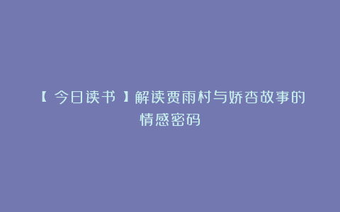 【 今日读书 】解读贾雨村与娇杏故事的情感密码