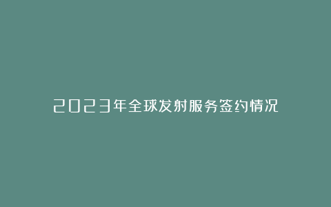 2023年全球发射服务签约情况