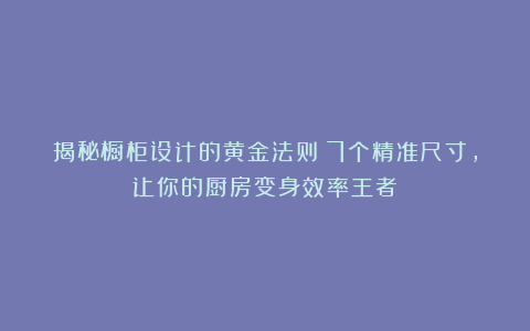 揭秘橱柜设计的黄金法则:7个精准尺寸,让你的厨房变身效率王者!
