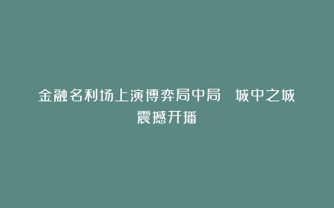 金融名利场上演博弈局中局 《城中之城》震撼开播