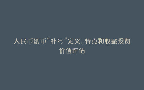人民币纸币“补号”定义、特点和收藏投资价值评估