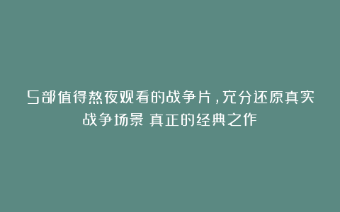 5部值得熬夜观看的战争片,充分还原真实战争场景!真正的经典之作!