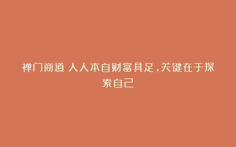 禅门商道:人人本自财富具足,关键在于探索自己!