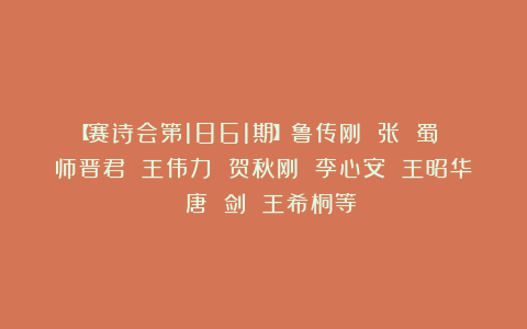 【赛诗会第1861期】鲁传刚 张 蜀 师晋君 王伟力 贺秋刚 李心安 王昭华 唐 剑 王希桐等