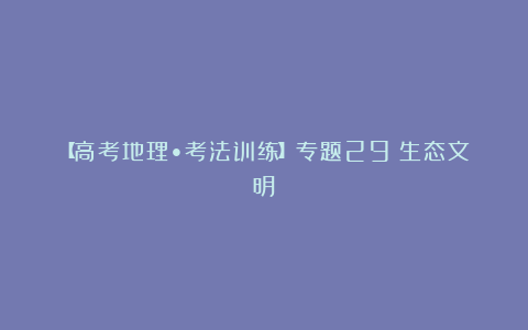 【高考地理•考法训练】专题29:生态文明