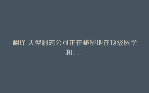 翻译:大型制药公司正在秘密地在顶级医学和…
