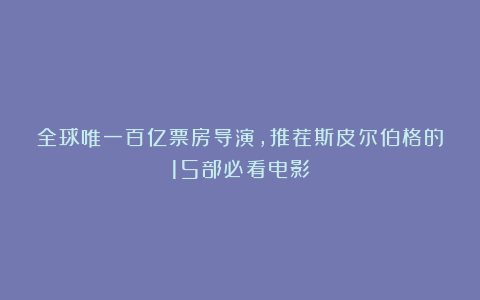 全球唯一百亿票房导演,推荐斯皮尔伯格的15部必看电影