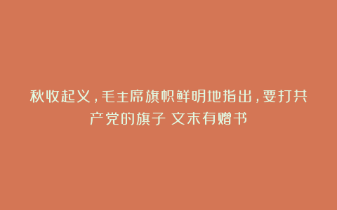 秋收起义,毛主席旗帜鲜明地指出,要打共产党的旗子(文末有赠书)