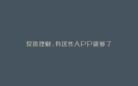 投资理财,有这些APP就够了!